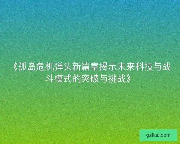《孤岛危机弹头新篇章揭示未来科技与战斗模式的突破与挑战》