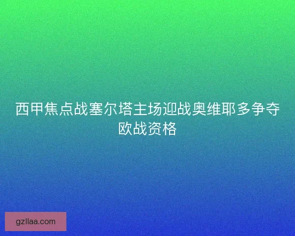 西甲焦点战塞尔塔主场迎战奥维耶多争夺欧战资格